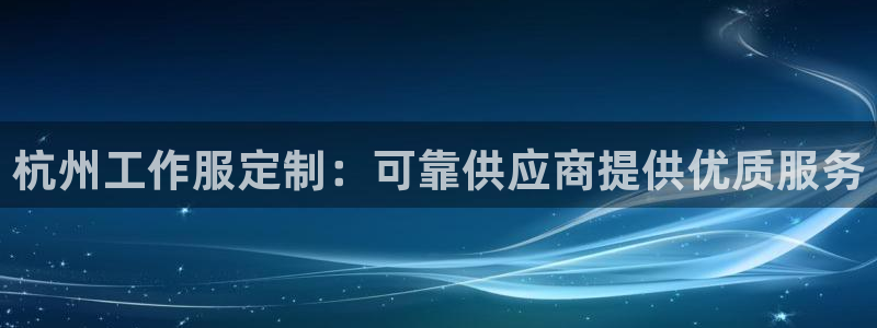 头号玩家娱乐app官网|杭州工作服定制:可靠供应商提供优质服务